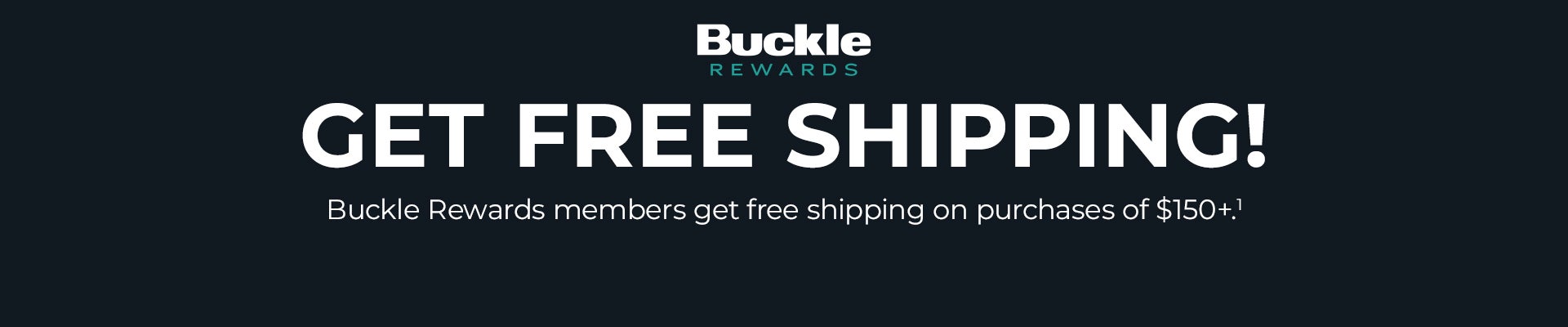 Buckle Rewards - Get Free Shipping! Buckle Rewards members get free shipping on purchases of $150+.1